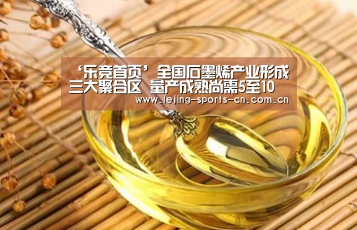 ‘乐竞首页’全国石墨烯产业形成三大聚合区 量产成熟尚需5至10年(图1)