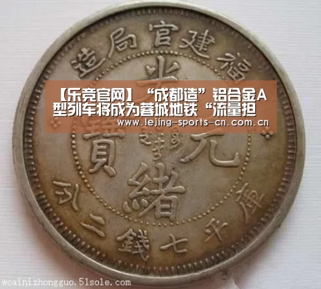 【乐竞官网】“成都造”铝合金A型列车将成为蓉城地铁“流量担当”(图3) 乐竞俱乐部