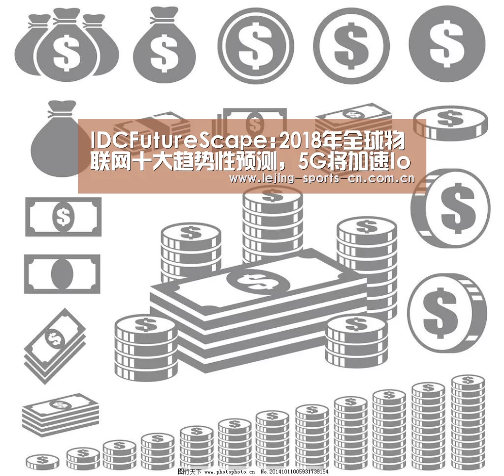 IDCFutureScape:2018年全球物联网十大趋势性预测,5G将加速IoT发展|雷报第52期|乐竞俱乐部(图3) 乐竞
