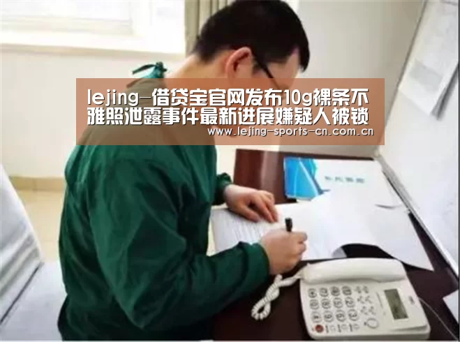 lejing-借贷宝官网发布10g裸条不雅照泄露事件最新进展嫌疑人被锁定(图1) lejing-借贷宝官网发布10g裸条不雅照泄露事件最新进展嫌疑人被锁定(图1)
