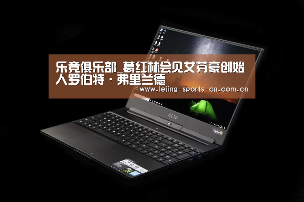 乐竞俱乐部_葛红林会见艾芬豪创始人罗伯特·弗里兰德(图1) 乐竞俱乐部