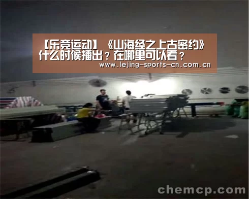 【乐竞运动】《山海经之上古密约》什么时候播出?在哪里可以看?(图1) 乐竞首页