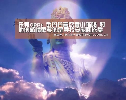 乐竞app:武丹丹喜欢黄小栋吗 对他的感情更多的是寻找安慰和依靠(图1) 乐竞app