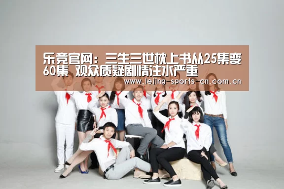 乐竞官网:三生三世枕上书从25集变60集 观众质疑剧情注水严重(图1) 乐竞首页
