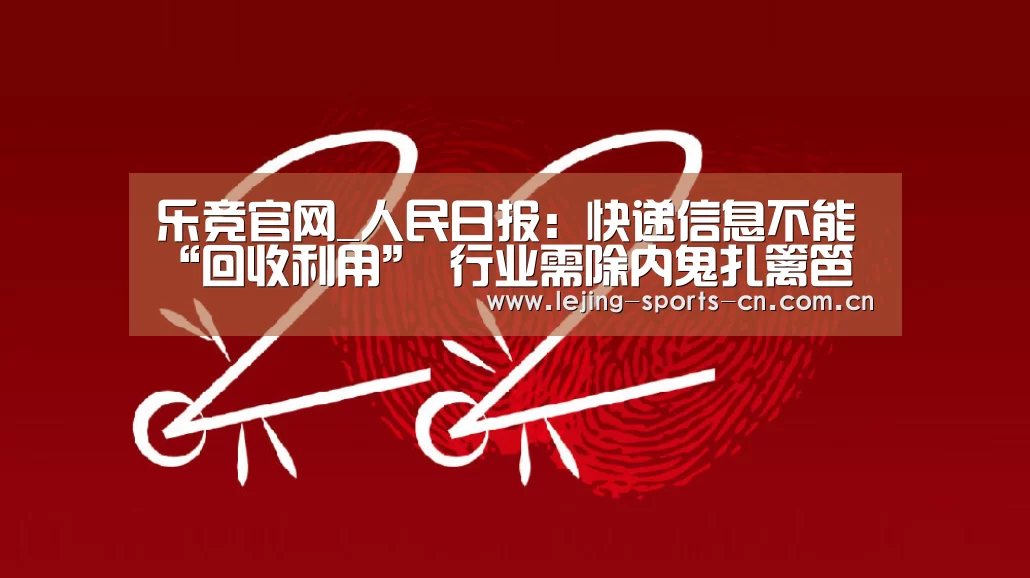 乐竞官网_人民日报:快递信息不能“回收利用” 行业需除内鬼扎篱笆(图3) 乐竞首页