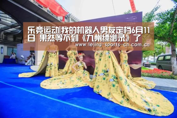 乐竞运动|我的机器人男友定档6月11日 果然等不到《九州缥缈录》了(图2)