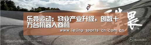 乐竞运动:物业产业升级,创数十万台机器人商机(图2) 乐竞运动:物业产业升级,创数十万台机器人商机(图2)